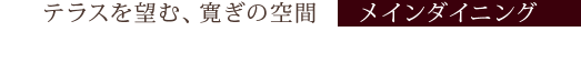 テラスを望む、寛ぎの空間 メインダイニング